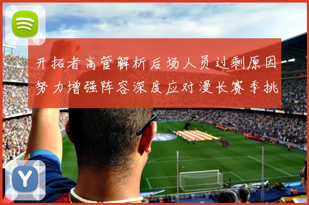 开拓者高管解析后场人员过剩原因努力增强阵容深度应对漫长赛季挑战