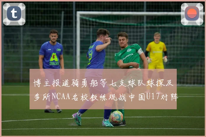 博主报道骑勇船等七支球队球探及多所NCAA名校教练观战中国U17对阵委内瑞拉