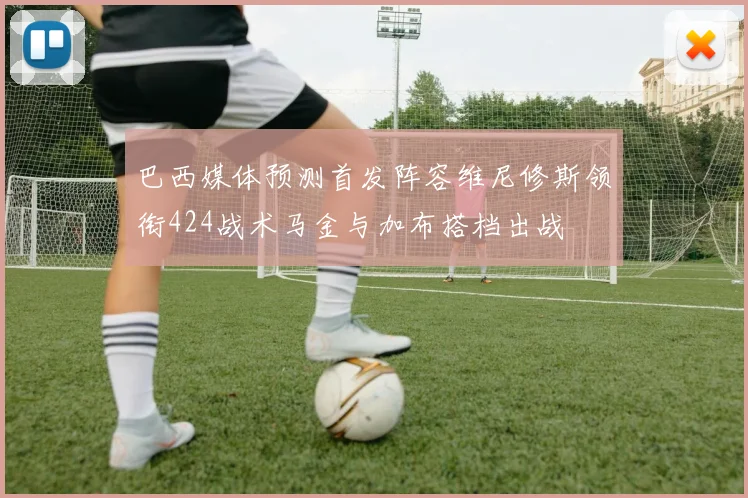 巴西媒体预测首发阵容维尼修斯领衔424战术马金与加布搭档出战
