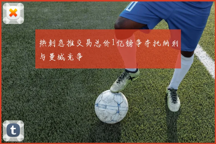 热刺急推交易总价1亿镑争夺托纳利与曼城竞争