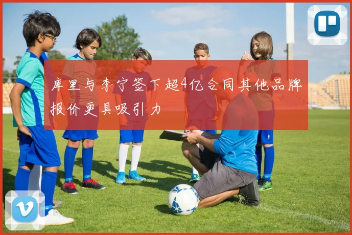 库里与李宁签下超4亿合同其他品牌报价更具吸引力