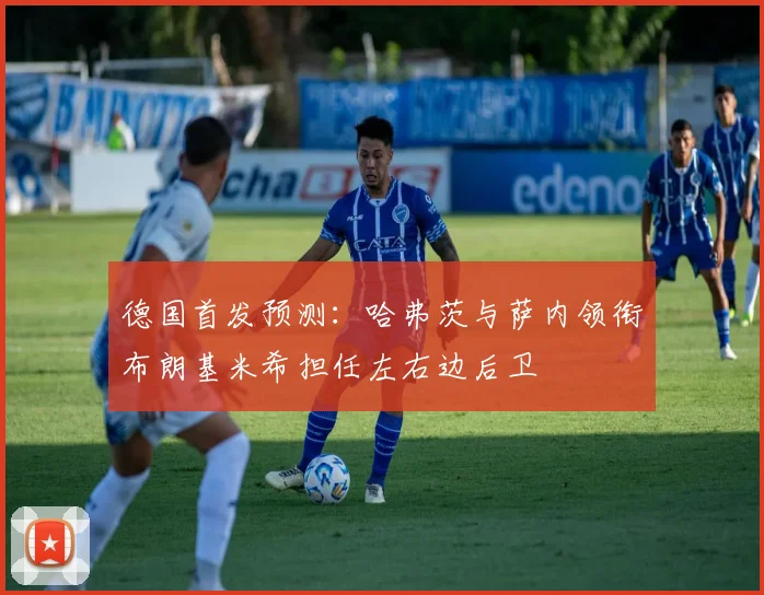 德国首发预测：哈弗茨与萨内领衔布朗基米希担任左右边后卫
