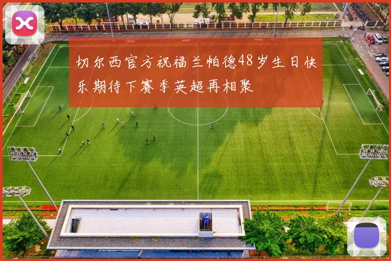 切尔西官方祝福兰帕德48岁生日快乐期待下赛季英超再相聚