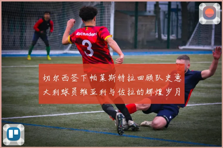 切尔西签下帕莱斯特拉回顾队史意大利球员维亚利与佐拉的辉煌岁月