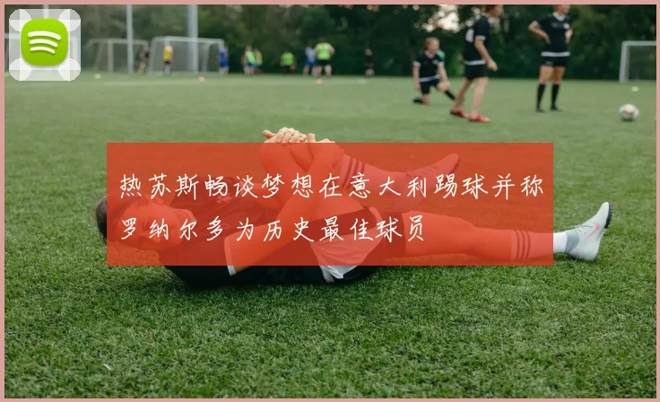 热苏斯畅谈梦想在意大利踢球并称罗纳尔多为历史最佳球员