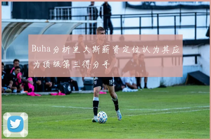 Buha分析里夫斯薪资定位认为其应为顶级第三得分手