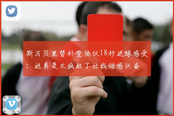 斯万贝里替补登场仅18秒进球感受：这真是太疯狂了让我倍感兴奋