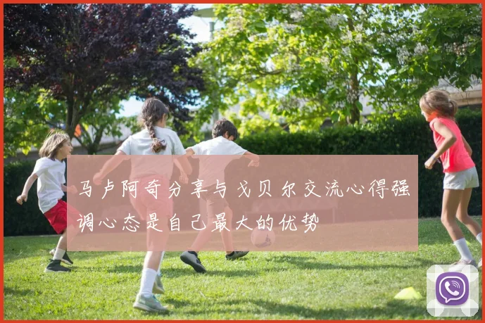 马卢阿奇分享与戈贝尔交流心得强调心态是自己最大的优势