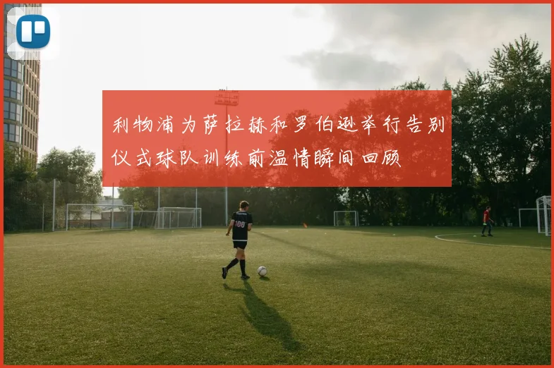 利物浦为萨拉赫和罗伯逊举行告别仪式球队训练前温情瞬间回顾
