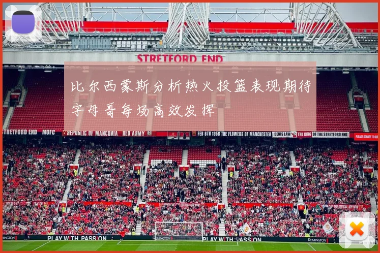 比尔西蒙斯分析热火投篮表现期待字母哥每场高效发挥