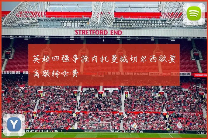 英超四强争抢内托曼城切尔西欲要高额转会费