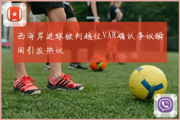 西海岸进球被判越位VAR确认争议瞬间引发热议