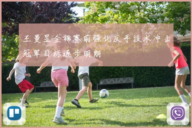王曼昱全锦赛前强化反手技术冲击冠军目标逐步明朗