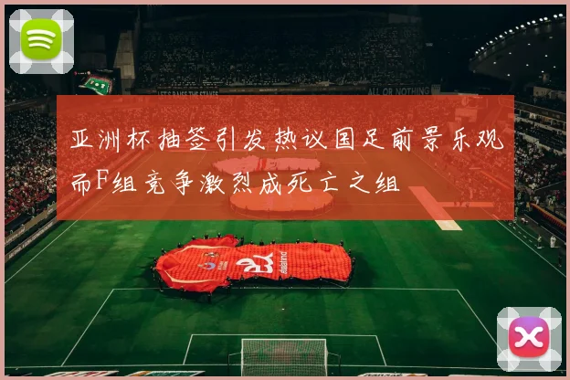 亚洲杯抽签引发热议国足前景乐观而F组竞争激烈成死亡之组
