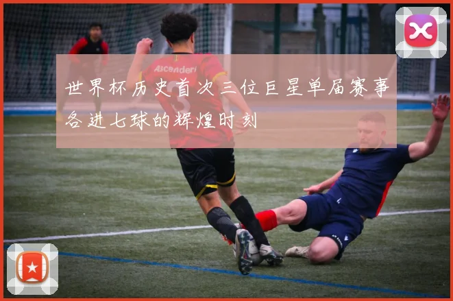 世界杯历史首次三位巨星单届赛事各进七球的辉煌时刻