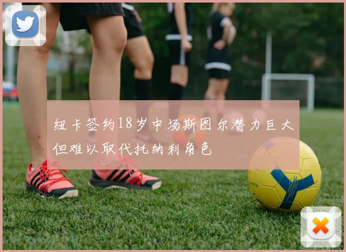 纽卡签约18岁中场斯图尔潜力巨大但难以取代托纳利角色