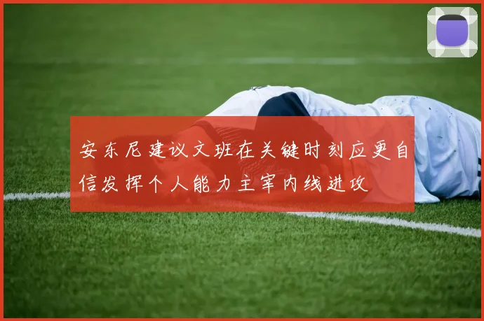 安东尼建议文班在关键时刻应更自信发挥个人能力主宰内线进攻