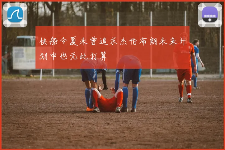 快船今夏未曾追求杰伦布朗未来计划中也无此打算