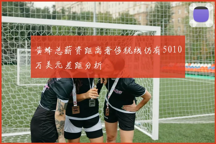 黄蜂总薪资距离奢侈税线仍有5010万美元差距分析