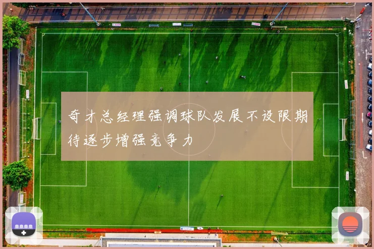 奇才总经理强调球队发展不设限期待逐步增强竞争力