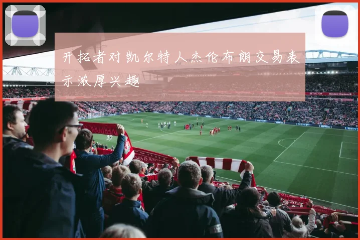 开拓者对凯尔特人杰伦布朗交易表示浓厚兴趣