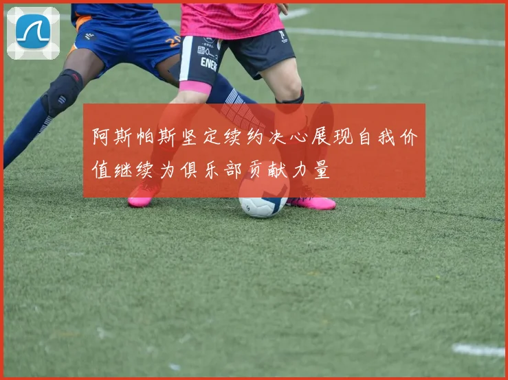 阿斯帕斯坚定续约决心展现自我价值继续为俱乐部贡献力量