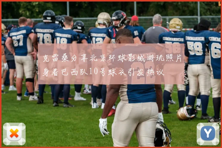 克雷桑分享北京环球影城游玩照片身着巴西队10号球衣引发热议